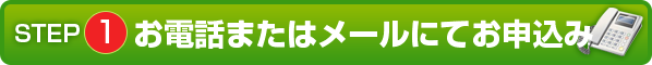 STEP1 電話またはメールにてお申込み