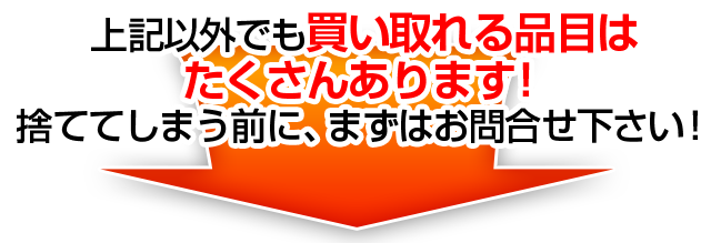 上記以外でも買い取れる品目はたくさんあります!捨ててしまう前に、まずはお問合せ下さい!