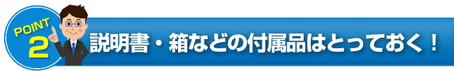 POINT2 説明書・箱などの付属品はとっておく！