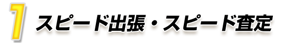 1.スピード出張・スピード査定