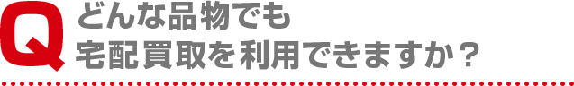 どんな品物でも宅配買取を利用できますか?
