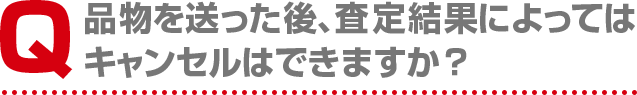 品物を送った後、査定結果によってはキャンセルはできますか?