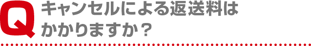 キャンセルによる返送料はかかりますか?